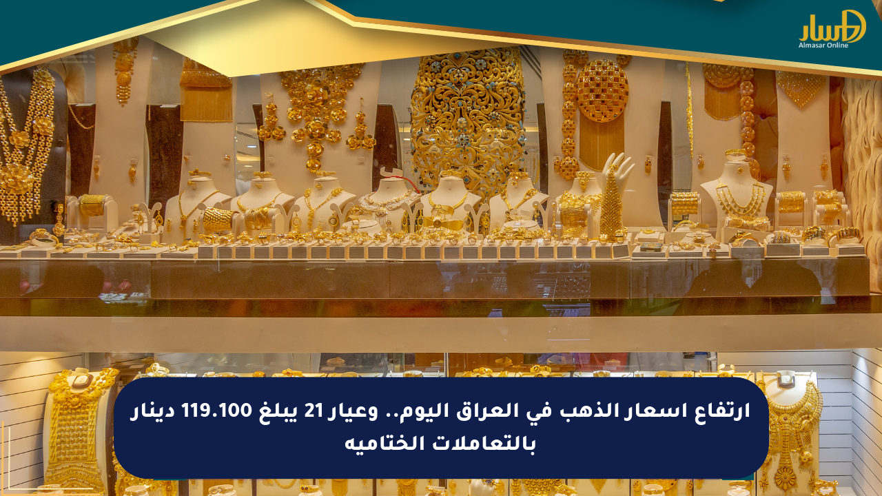 ارتفاع أسعار الذهب في العراق اليوم.. وعيار 21 يبلغ 119.100 دينار بالتعاملات الختامية